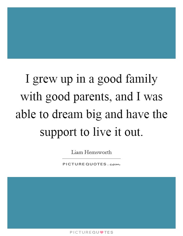 I grew up in a good family with good parents, and I was able to dream big and have the support to live it out. Picture Quote #1