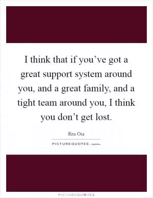 I think that if you’ve got a great support system around you, and a great family, and a tight team around you, I think you don’t get lost Picture Quote #1