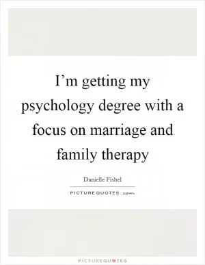 I’m getting my psychology degree with a focus on marriage and family therapy Picture Quote #1
