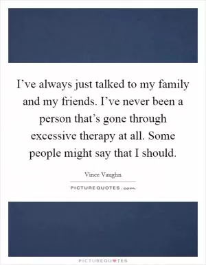 I’ve always just talked to my family and my friends. I’ve never been a person that’s gone through excessive therapy at all. Some people might say that I should Picture Quote #1