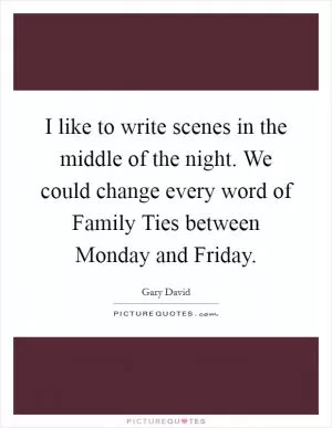 I like to write scenes in the middle of the night. We could change every word of Family Ties between Monday and Friday Picture Quote #1