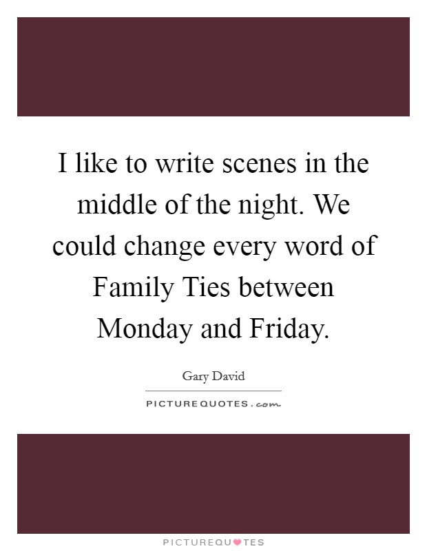 I like to write scenes in the middle of the night. We could change every word of Family Ties between Monday and Friday. Picture Quote #1