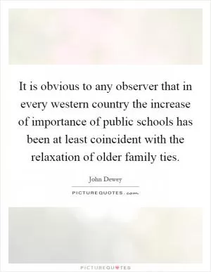 It is obvious to any observer that in every western country the increase of importance of public schools has been at least coincident with the relaxation of older family ties Picture Quote #1