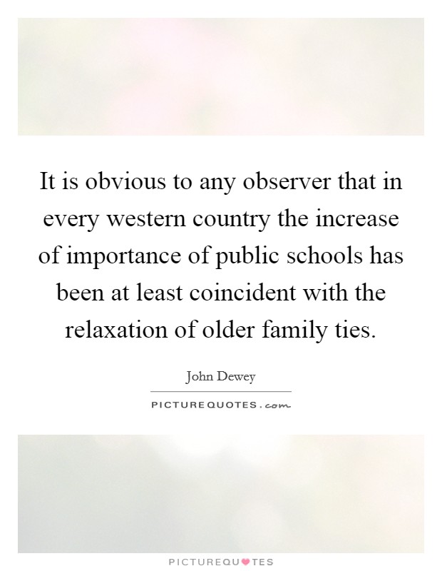 It is obvious to any observer that in every western country the increase of importance of public schools has been at least coincident with the relaxation of older family ties. Picture Quote #1