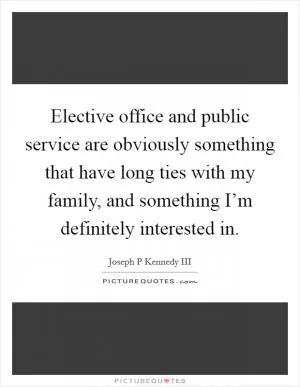 Elective office and public service are obviously something that have long ties with my family, and something I’m definitely interested in Picture Quote #1