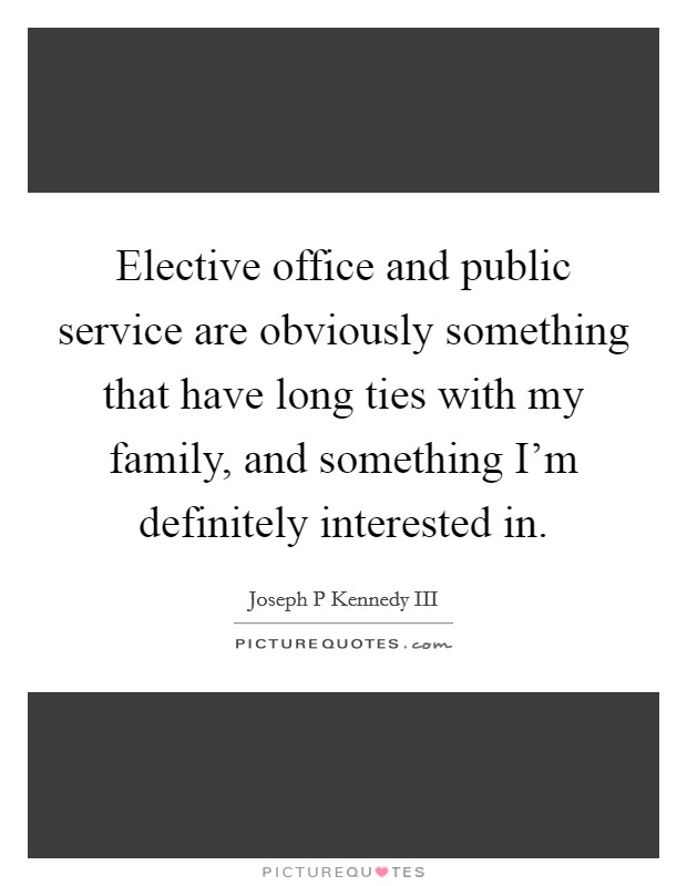 Elective office and public service are obviously something that have long ties with my family, and something I'm definitely interested in. Picture Quote #1