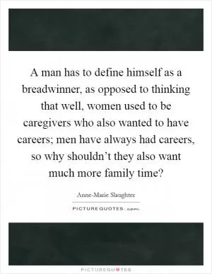 A man has to define himself as a breadwinner, as opposed to thinking that well, women used to be caregivers who also wanted to have careers; men have always had careers, so why shouldn’t they also want much more family time? Picture Quote #1