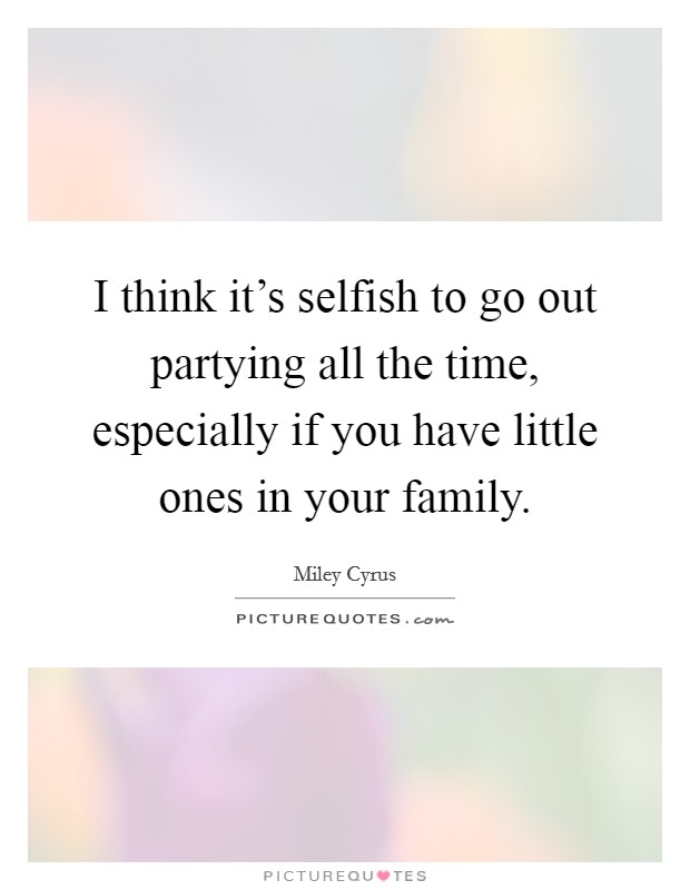 I think it's selfish to go out partying all the time, especially if you have little ones in your family. Picture Quote #1