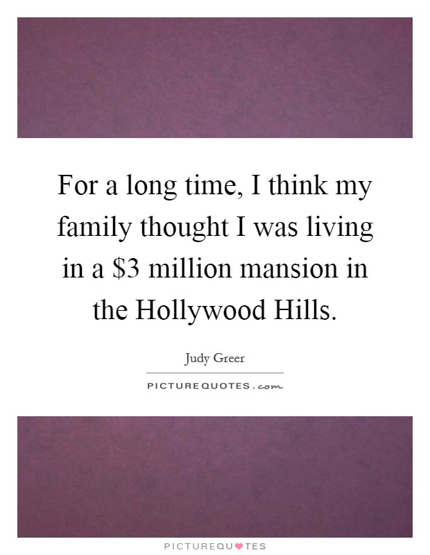 For a long time, I think my family thought I was living in a $3 million mansion in the Hollywood Hills. Picture Quote #1