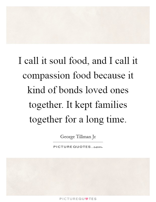 I call it soul food, and I call it compassion food because it kind of bonds loved ones together. It kept families together for a long time. Picture Quote #1
