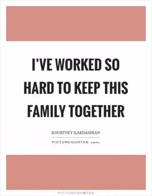 I’ve worked so hard to keep this family together Picture Quote #1