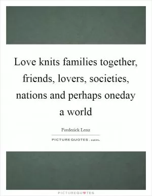 Love knits families together, friends, lovers, societies, nations and perhaps oneday a world Picture Quote #1