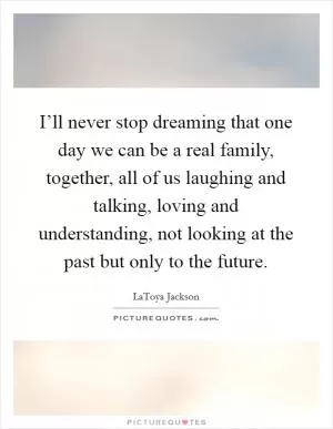 I’ll never stop dreaming that one day we can be a real family, together, all of us laughing and talking, loving and understanding, not looking at the past but only to the future Picture Quote #1