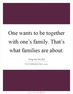 One wants to be together with one’s family. That’s what families are about Picture Quote #1