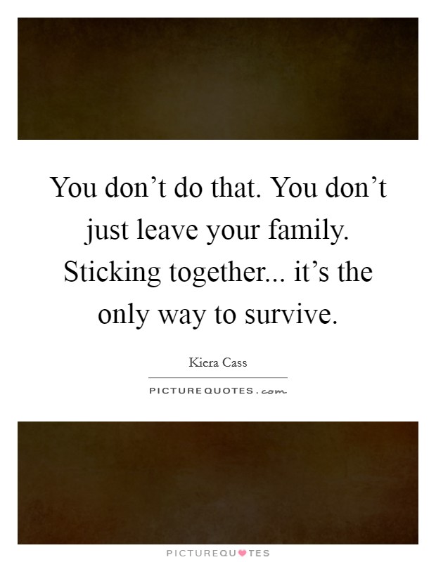 You don't do that. You don't just leave your family. Sticking together... it's the only way to survive. Picture Quote #1