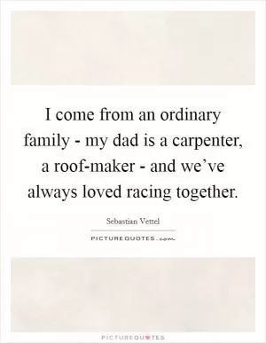 I come from an ordinary family - my dad is a carpenter, a roof-maker - and we’ve always loved racing together Picture Quote #1