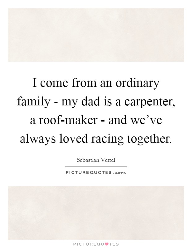 I come from an ordinary family - my dad is a carpenter, a roof-maker - and we've always loved racing together. Picture Quote #1
