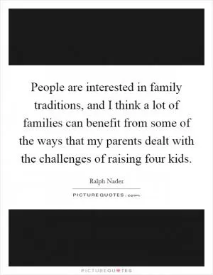 People are interested in family traditions, and I think a lot of families can benefit from some of the ways that my parents dealt with the challenges of raising four kids Picture Quote #1