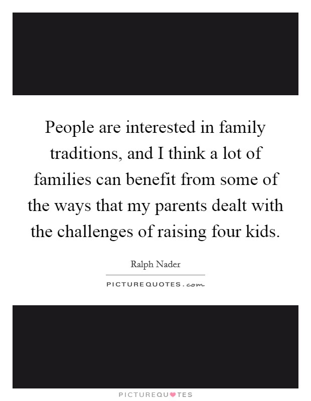 People are interested in family traditions, and I think a lot of families can benefit from some of the ways that my parents dealt with the challenges of raising four kids. Picture Quote #1