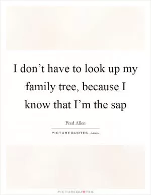 I don’t have to look up my family tree, because I know that I’m the sap Picture Quote #1