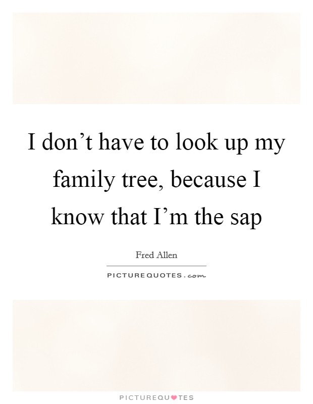 I don't have to look up my family tree, because I know that I'm the sap Picture Quote #1