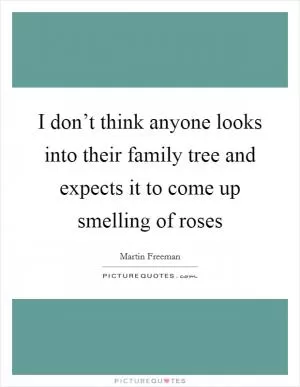 I don’t think anyone looks into their family tree and expects it to come up smelling of roses Picture Quote #1