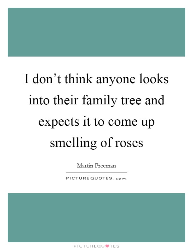 I don't think anyone looks into their family tree and expects it to come up smelling of roses Picture Quote #1