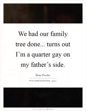 We had our family tree done... turns out I’m a quarter gay on my father’s side Picture Quote #1