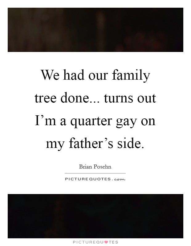 We had our family tree done... turns out I'm a quarter gay on my father's side. Picture Quote #1
