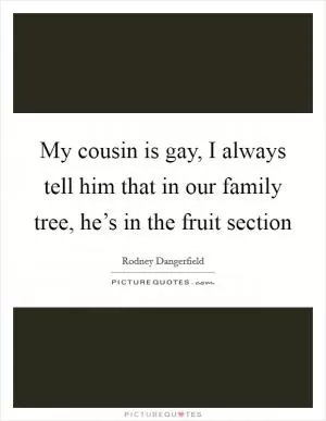 My cousin is gay, I always tell him that in our family tree, he’s in the fruit section Picture Quote #1
