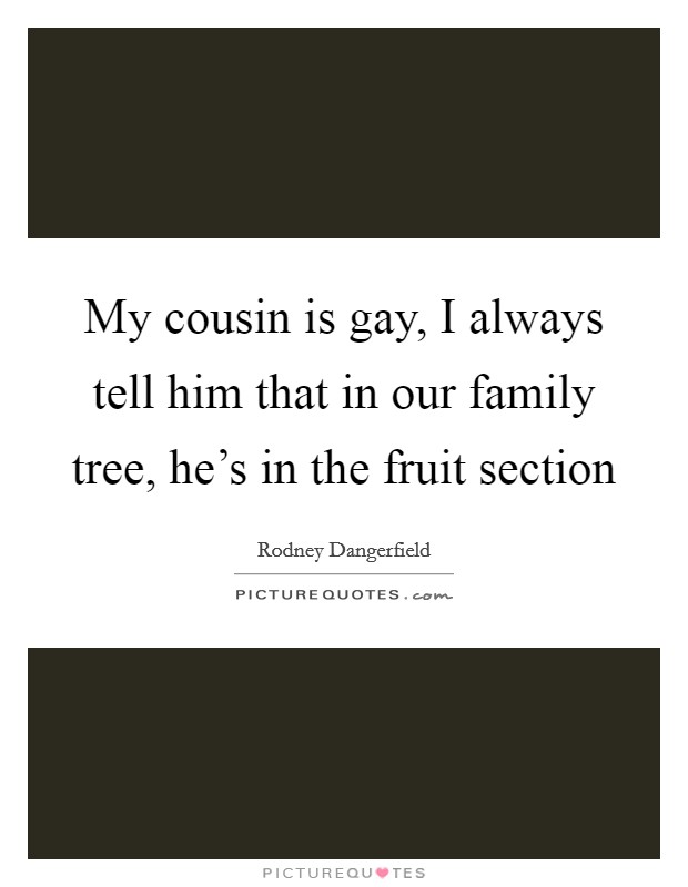 My cousin is gay, I always tell him that in our family tree, he's in the fruit section Picture Quote #1