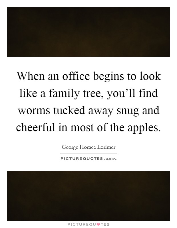 When an office begins to look like a family tree, you'll find worms tucked away snug and cheerful in most of the apples. Picture Quote #1