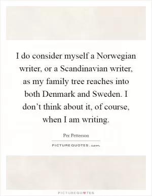 I do consider myself a Norwegian writer, or a Scandinavian writer, as my family tree reaches into both Denmark and Sweden. I don’t think about it, of course, when I am writing Picture Quote #1