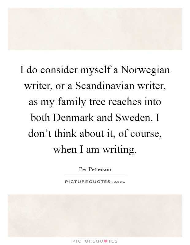 I do consider myself a Norwegian writer, or a Scandinavian writer, as my family tree reaches into both Denmark and Sweden. I don't think about it, of course, when I am writing. Picture Quote #1