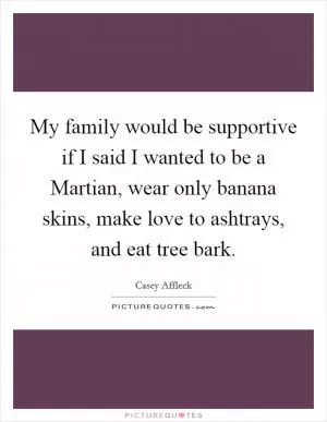 My family would be supportive if I said I wanted to be a Martian, wear only banana skins, make love to ashtrays, and eat tree bark Picture Quote #1