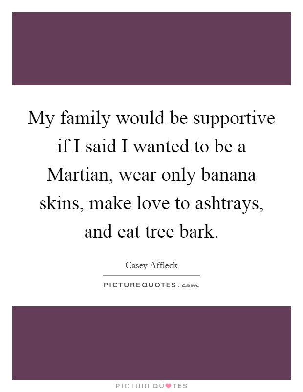 My family would be supportive if I said I wanted to be a Martian, wear only banana skins, make love to ashtrays, and eat tree bark. Picture Quote #1