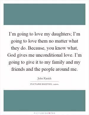 I’m going to love my daughters; I’m going to love them no matter what they do. Because, you know what, God gives me unconditional love. I’m going to give it to my family and my friends and the people around me Picture Quote #1