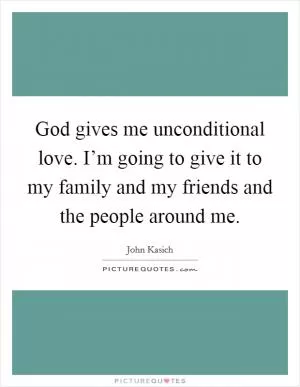 God gives me unconditional love. I’m going to give it to my family and my friends and the people around me Picture Quote #1