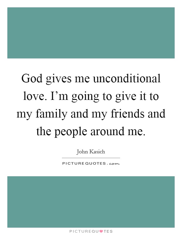 God gives me unconditional love. I'm going to give it to my family and my friends and the people around me. Picture Quote #1