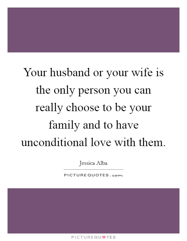 Your husband or your wife is the only person you can really choose to be your family and to have unconditional love with them. Picture Quote #1