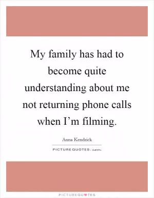 My family has had to become quite understanding about me not returning phone calls when I’m filming Picture Quote #1