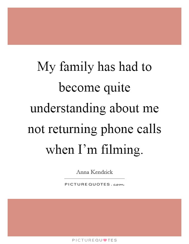 My family has had to become quite understanding about me not returning phone calls when I'm filming. Picture Quote #1