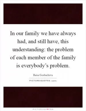 In our family we have always had, and still have, this understanding: the problem of each member of the family is everybody’s problem Picture Quote #1