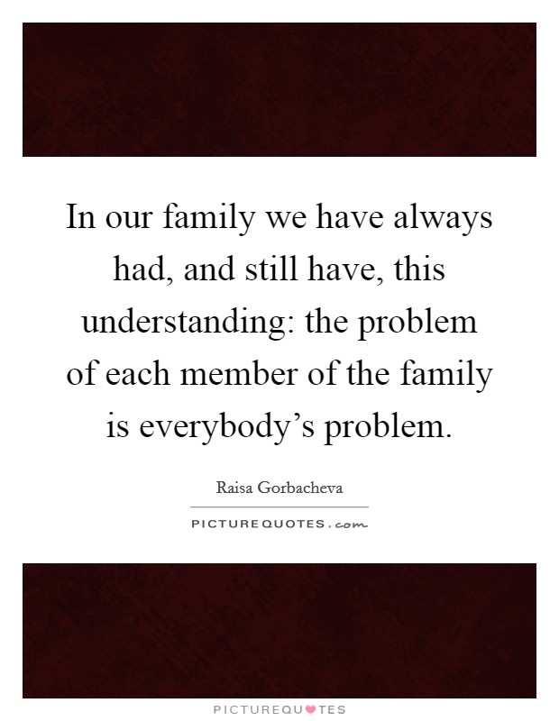 In our family we have always had, and still have, this understanding: the problem of each member of the family is everybody's problem. Picture Quote #1