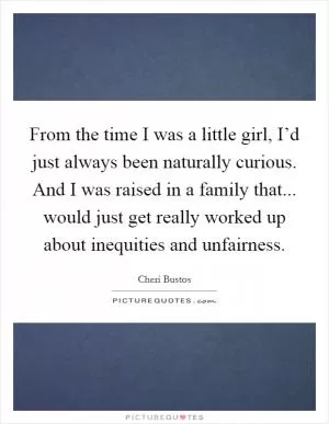 From the time I was a little girl, I’d just always been naturally curious. And I was raised in a family that... would just get really worked up about inequities and unfairness Picture Quote #1