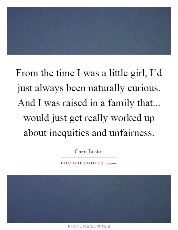 From the time I was a little girl, I'd just always been naturally curious. And I was raised in a family that... would just get really worked up about inequities and unfairness. Picture Quote #1