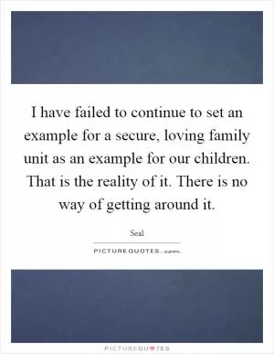 I have failed to continue to set an example for a secure, loving family unit as an example for our children. That is the reality of it. There is no way of getting around it Picture Quote #1