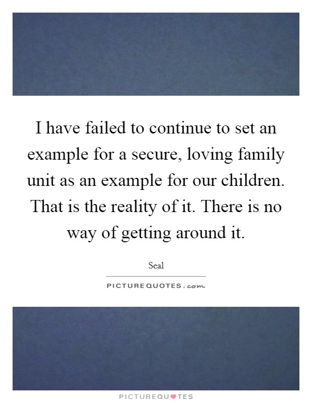 I have failed to continue to set an example for a secure, loving family unit as an example for our children. That is the reality of it. There is no way of getting around it. Picture Quote #1