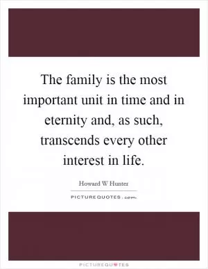The family is the most important unit in time and in eternity and, as such, transcends every other interest in life Picture Quote #1
