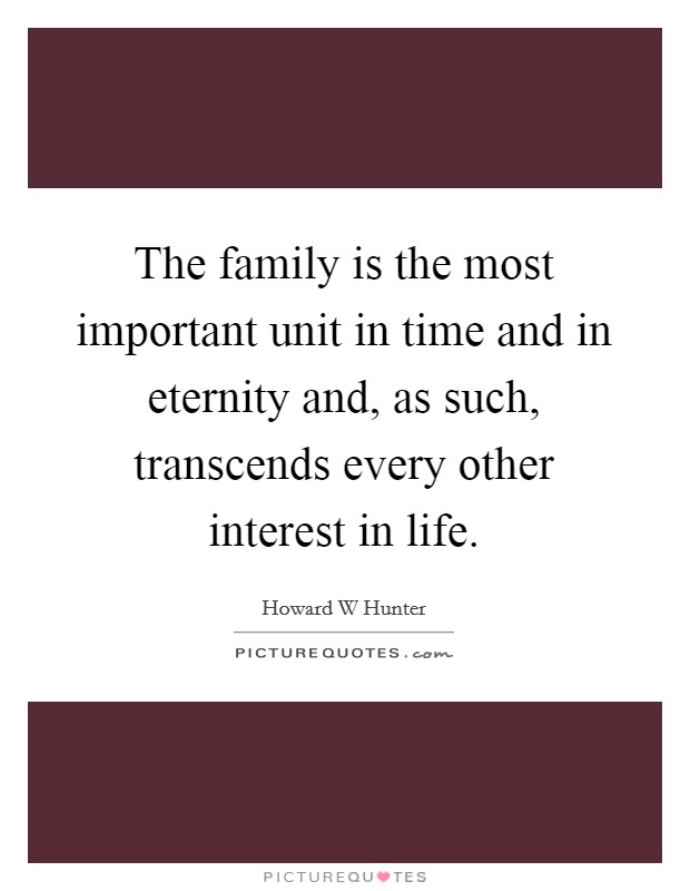 The family is the most important unit in time and in eternity and, as such, transcends every other interest in life. Picture Quote #1